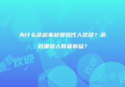 为什么茶越来越受现代人欢迎？茶对哪些人群最有益？