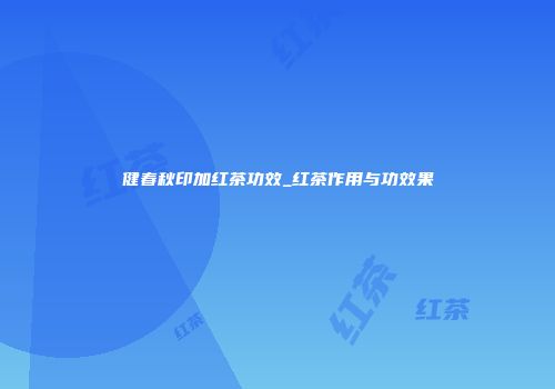 健春秋印加红茶功效_红茶作用与功效果