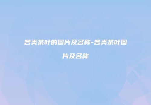 各类茶叶的图片及名称-各类茶叶图片及名称
