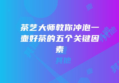 茶艺大师教你冲泡一壶好茶的五个关键因素