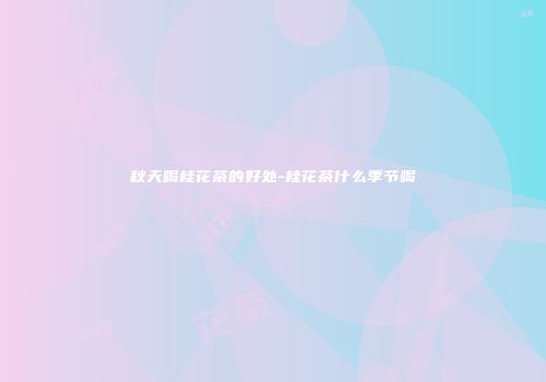 秋天喝桂花茶的好处-桂花茶什么季节喝