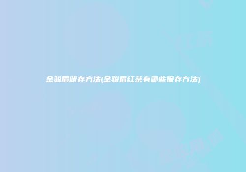 金骏眉储存方法(金骏眉红茶有哪些保存方法)