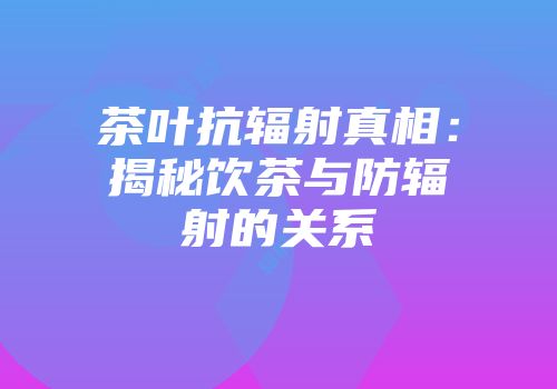 茶叶抗辐射真相：揭秘饮茶与防辐射的关系