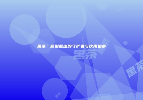 黑茶：肠道健康的守护者与饮用指南