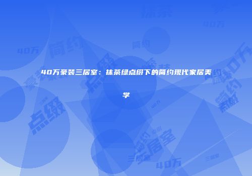 40万豪装三居室：抹茶绿点缀下的简约现代家居美学