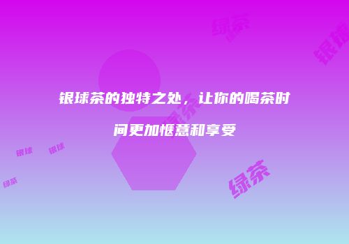 银球茶的独特之处，让你的喝茶时间更加惬意和享受