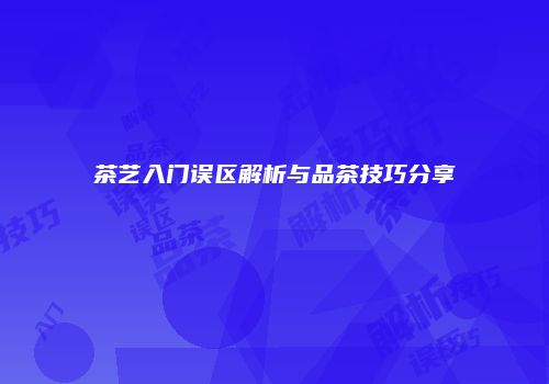 茶艺入门误区解析与品茶技巧分享