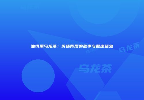 油切黑乌龙茶：价格背后的故事与健康益处