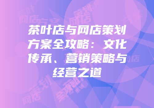 茶叶店与网店策划方案全攻略：文化传承、营销策略与经营之道