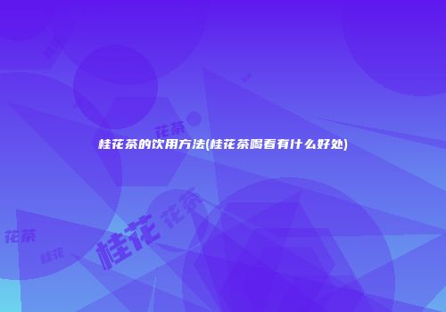 桂花茶的饮用方法(桂花茶喝着有什么好处)