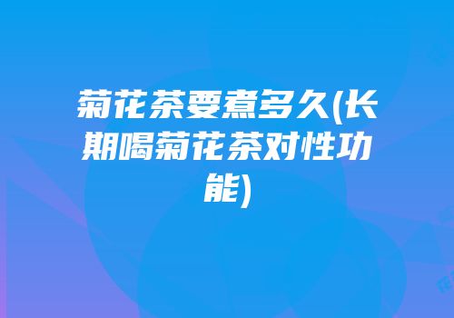 菊花茶要煮多久(长期喝菊花茶对性功能)
