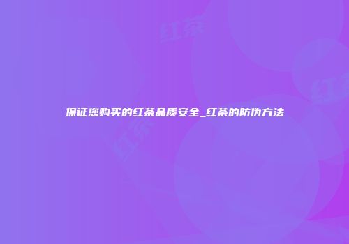 保证您购买的红茶品质安全_红茶的防伪方法