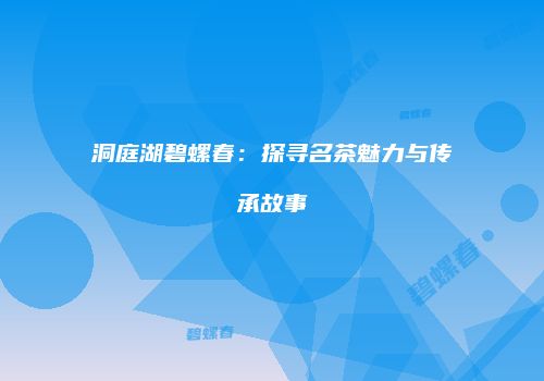 洞庭湖碧螺春：探寻名茶魅力与传承故事