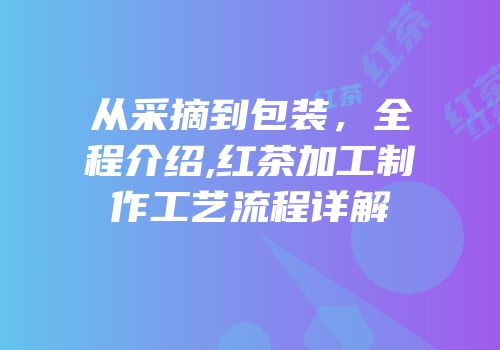 从采摘到包装，全程介绍,红茶加工制作工艺流程详解