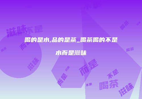 喝的是水,品的是茶_喝茶喝的不是水而是滋味