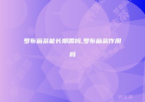 罗布麻茶能长期喝吗,罗布麻茶作用吗