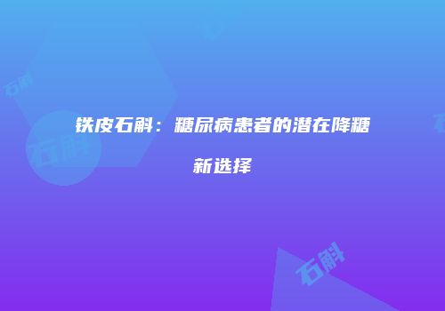 铁皮石斛：糖尿病患者的潜在降糖新选择