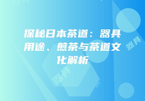 探秘日本茶道：器具用途、煎茶与茶道文化解析