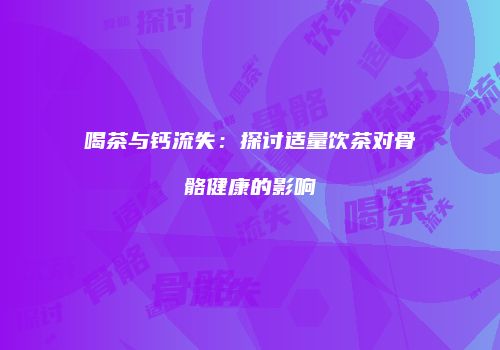 喝茶与钙流失：探讨适量饮茶对骨骼健康的影响