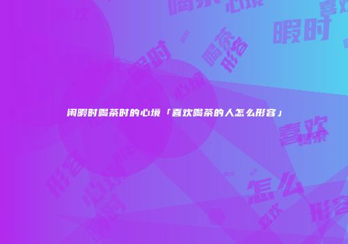 闲暇时喝茶时的心境「喜欢喝茶的人怎么形容」