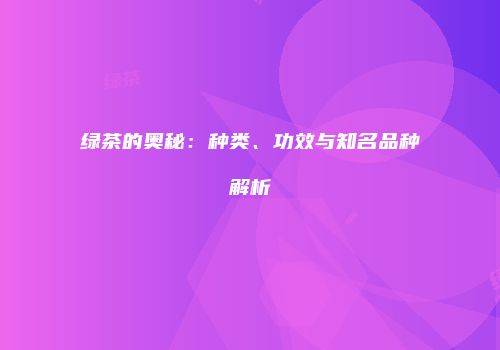 绿茶的奥秘：种类、功效与知名品种解析