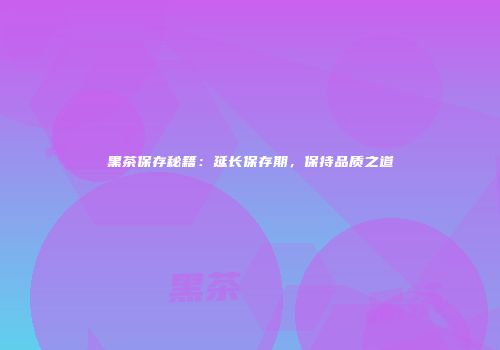 黑茶保存秘籍：延长保存期，保持品质之道