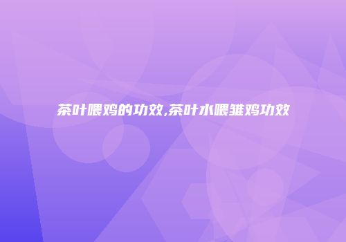 茶叶喂鸡的功效,茶叶水喂雏鸡功效