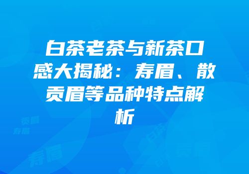 白茶老茶与新茶口感大揭秘：寿眉、散贡眉等品种特点解析