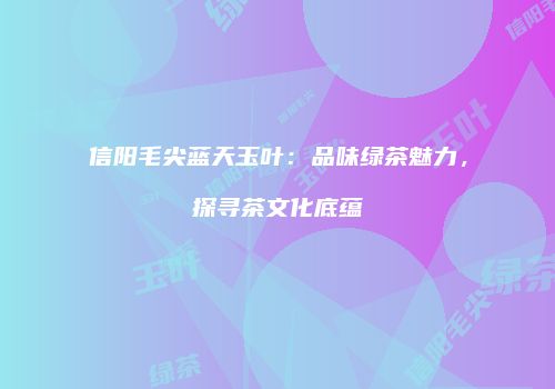信阳毛尖蓝天玉叶：品味绿茶魅力，探寻茶文化底蕴