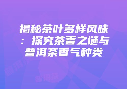 揭秘茶叶多样风味：探究茶香之谜与普洱茶香气种类