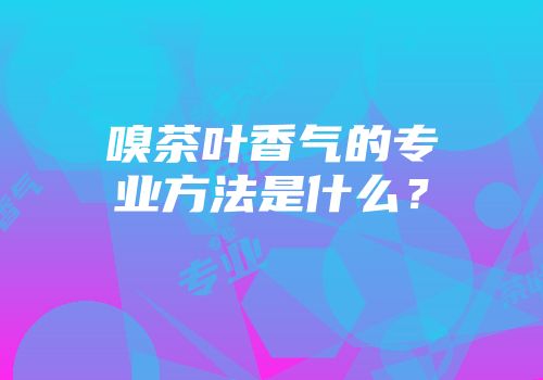 嗅茶叶香气的专业方法是什么？