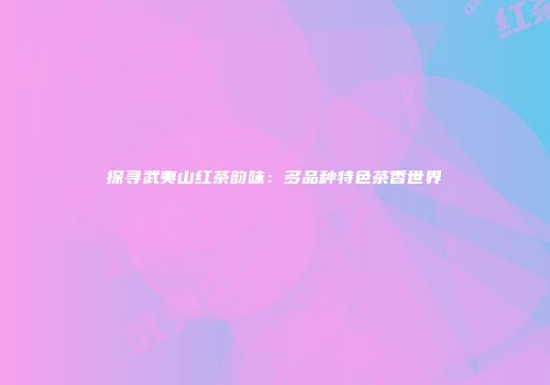 探寻武夷山红茶韵味：多品种特色茶香世界