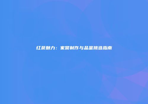 红茶魅力：家常制作与品鉴挑选指南