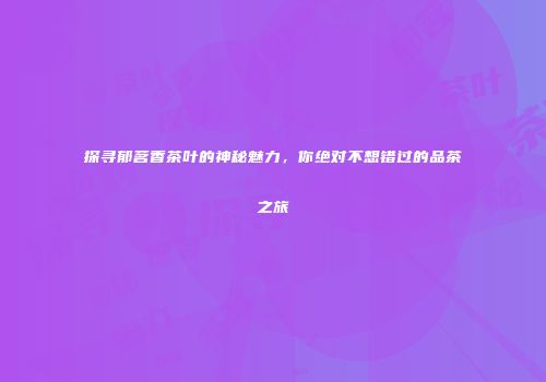 探寻郁茗香茶叶的神秘魅力，你绝对不想错过的品茶之旅