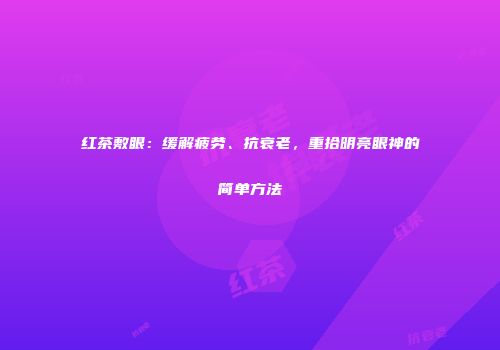 红茶敷眼：缓解疲劳、抗衰老，重拾明亮眼神的简单方法
