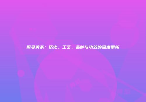 探寻黄茶：历史、工艺、品种与功效的深度解析
