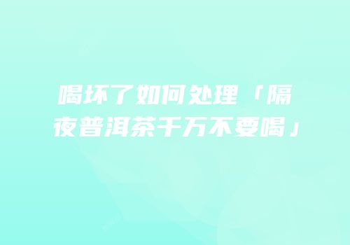 喝坏了如何处理「隔夜普洱茶千万不要喝」