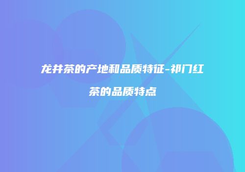 龙井茶的产地和品质特征-祁门红茶的品质特点