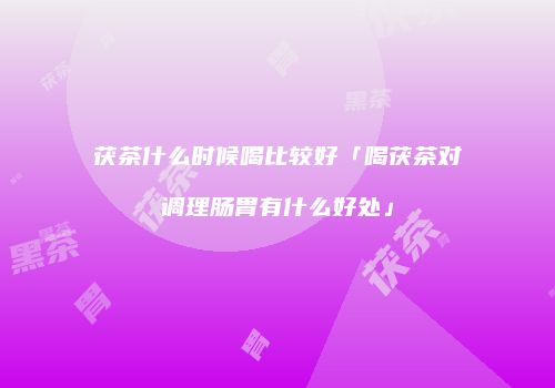 茯茶什么时候喝比较好「喝茯茶对调理肠胃有什么好处」
