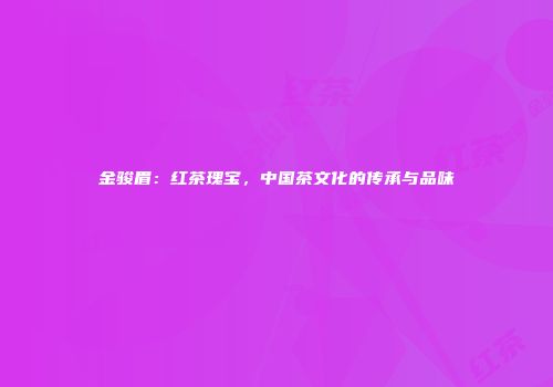 金骏眉：红茶瑰宝，中国茶文化的传承与品味
