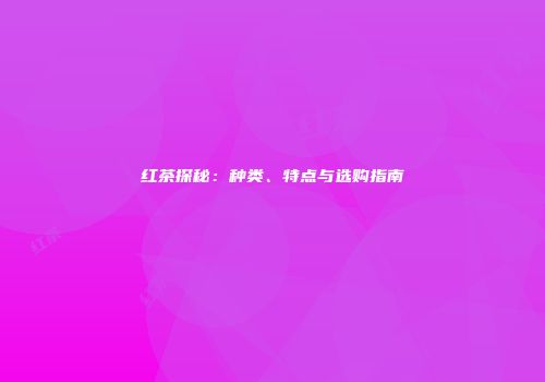 红茶探秘：种类、特点与选购指南