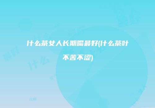 什么茶女人长期喝最好(什么茶叶不苦不涩)