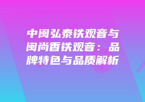 中闽弘泰铁观音与闽尚香铁观音：品牌特色与品质解析