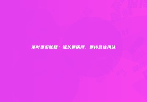 茶叶保鲜秘籍：延长保质期，保持最佳风味