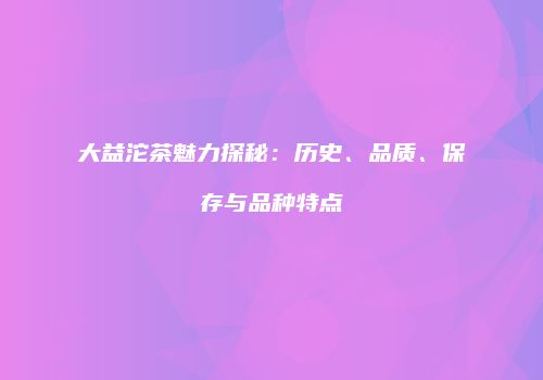 大益沱茶魅力探秘：历史、品质、保存与品种特点