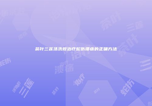 茶叶三莲汤洗敷治疗蛇伤溃疡的正确方法