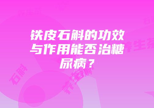 铁皮石斛的功效与作用能否治糖尿病？