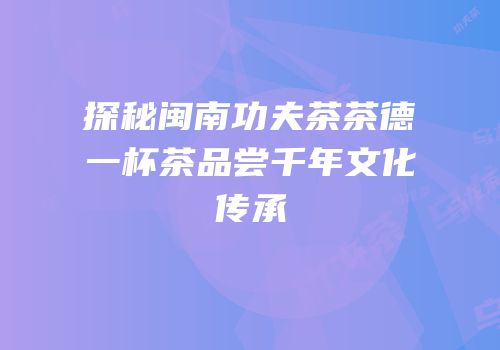 探秘闽南功夫茶茶德一杯茶品尝千年文化传承