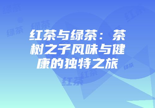 红茶与绿茶：茶树之子风味与健康的独特之旅