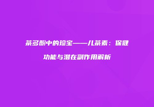 茶多酚中的珍宝——儿茶素：保健功能与潜在副作用解析